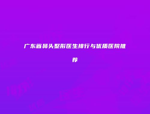 广东省鼻头整形医生排行与优质医院推荐