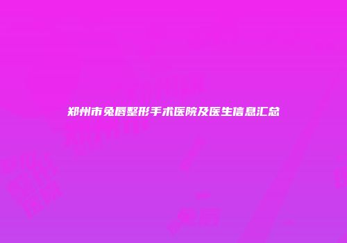 郑州市兔唇整形手术医院及医生信息汇总
