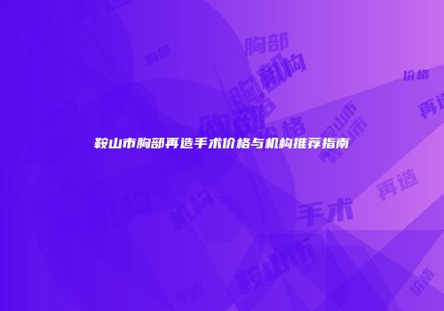 鞍山市胸部再造手术价格与机构推荐指南