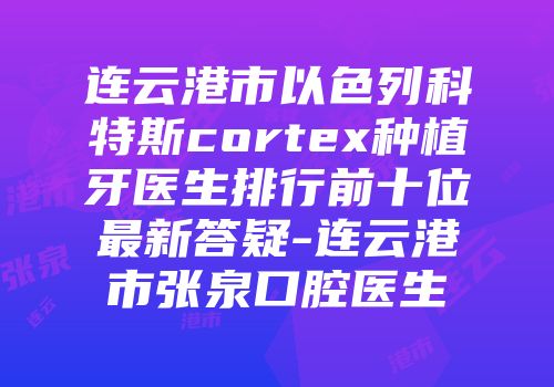 连云港市以色列科特斯cortex种植牙医生排行前十位最新答疑-连云港市张泉口腔医生