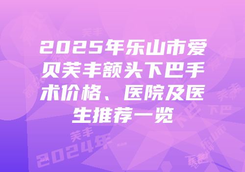 2025年乐山市爱贝芙丰额头下巴手术价格、医院及医生推荐一览