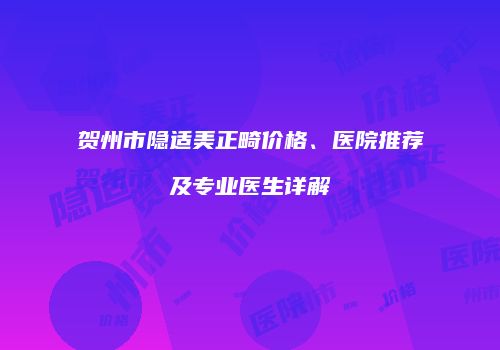 贺州市隐适美正畸价格、医院推荐及专业医生详解