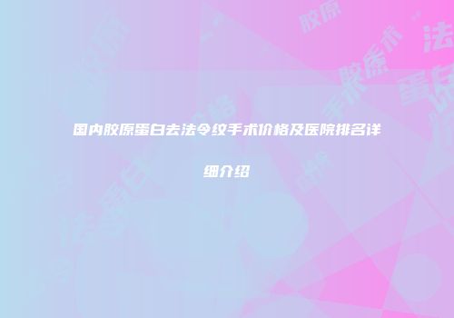 国内胶原蛋白去法令纹手术价格及医院排名详细介绍