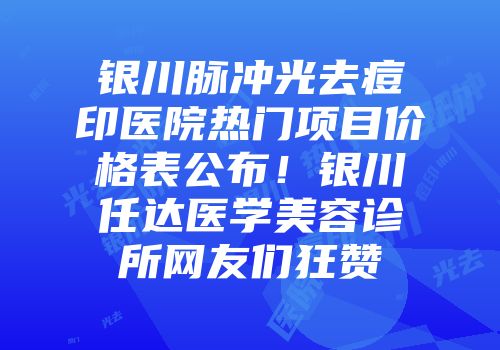 银川脉冲光去痘印医院热门项目价格表公布！银川任达医学美容诊所网友们狂赞