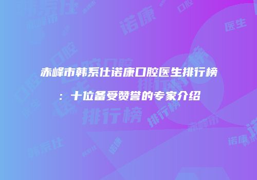 赤峰市韩系仕诺康口腔医生排行榜：十位备受赞誉的专家介绍