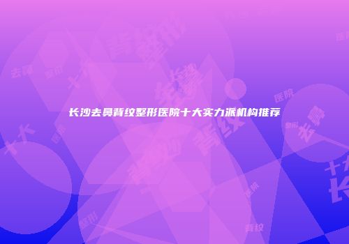 长沙去鼻背纹整形医院十大实力派机构推荐