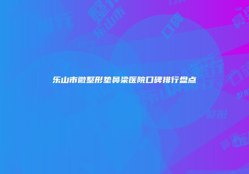 乐山市微整形垫鼻梁医院口碑排行盘点