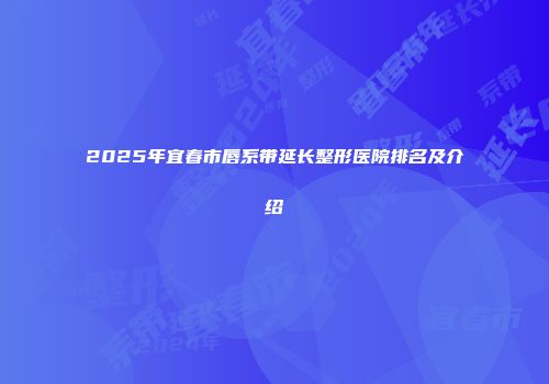 2025年宜春市唇系带延长整形医院排名及介绍