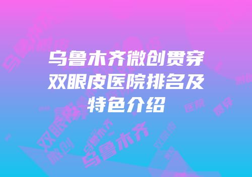 乌鲁木齐微创贯穿双眼皮医院排名及特色介绍