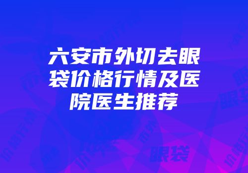 六安市外切去眼袋价格行情及医院医生推荐