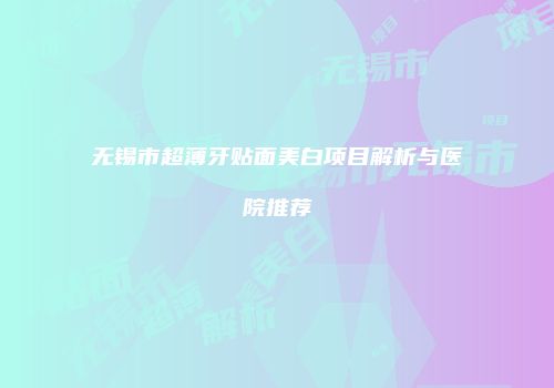无锡市超薄牙贴面美白项目解析与医院推荐