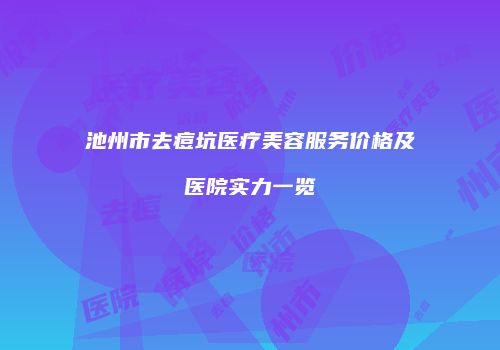池州市去痘坑医疗美容服务价格及医院实力一览