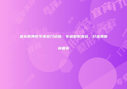宜宾西婵医学美容门诊部：专业整形美容，打造美丽新篇章