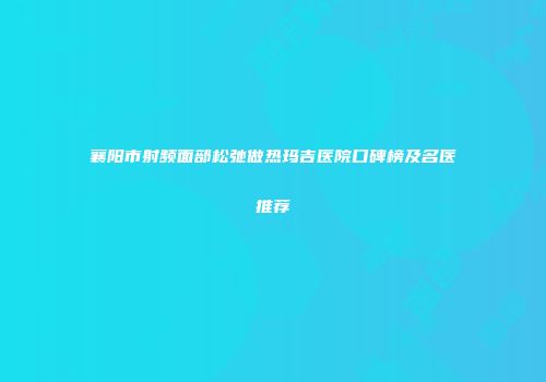 襄阳市射频面部松弛做热玛吉医院口碑榜及名医推荐