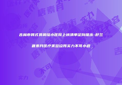 吉林市韩式鼻翼缩小医院上榜清单定向推出-舒兰唐素月医疗美容诊所实力不可小觑