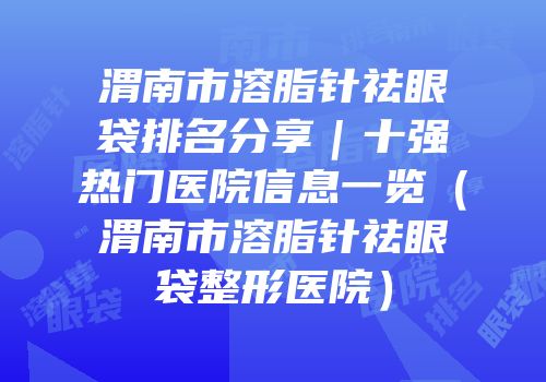 渭南市溶脂针祛眼袋排名分享｜十强热门医院信息一览（渭南市溶脂针祛眼袋整形医院）