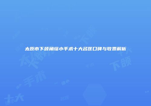 太原市下颌角缩小手术十大名医口碑与收费解析