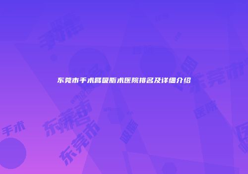 东莞市手术臂吸脂术医院排名及详细介绍