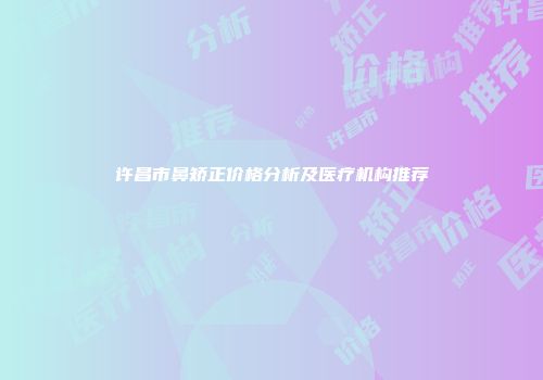 许昌市鼻矫正价格分析及医疗机构推荐