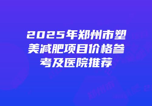 2025年郑州市塑美减肥项目价格参考及医院推荐