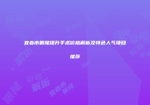 宜春市眼尾提升手术价格解析及特色人气项目推荐