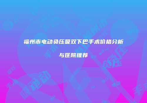 福州市电动负压吸双下巴手术价格分析与医院推荐
