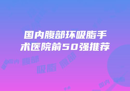 国内腹部环吸脂手术医院前50强推荐