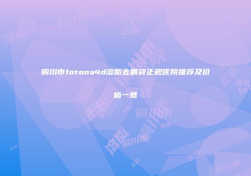 铜川市fotona4d溶脂去眼袋正规医院推荐及价格一览