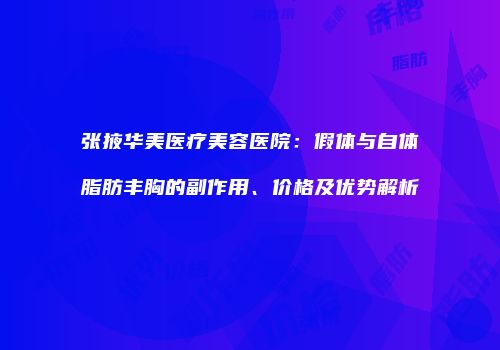 张掖华美医疗美容医院：假体与自体脂肪丰胸的副作用、价格及优势解析