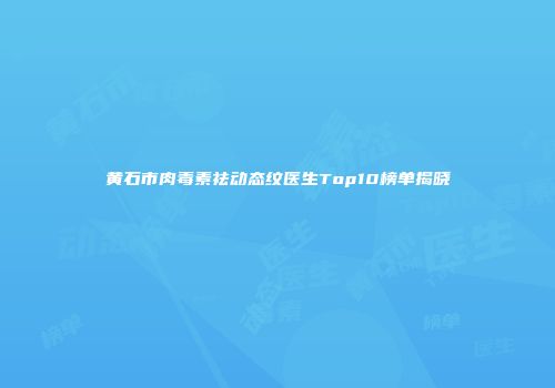 黄石市肉毒素祛动态纹医生Top10榜单揭晓