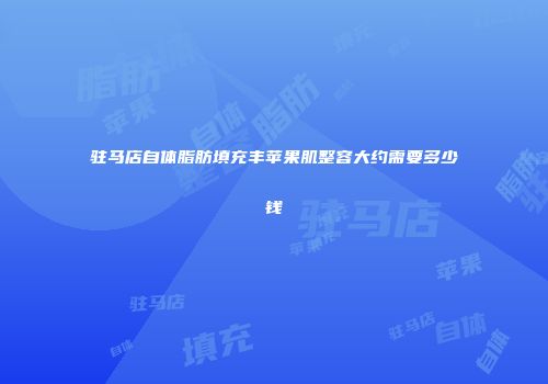 驻马店自体脂肪填充丰苹果肌整容大约需要多少钱