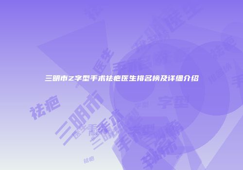 三明市Z字型手术祛疤医生排名榜及详细介绍