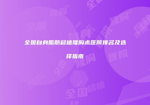全国自身脂肪移植隆胸术医院排名及选择指南