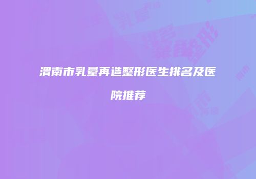 渭南市乳晕再造整形医生排名及医院推荐