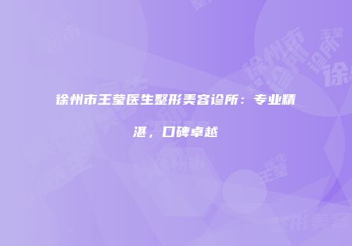 徐州市王莹医生整形美容诊所：专业精湛，口碑卓越