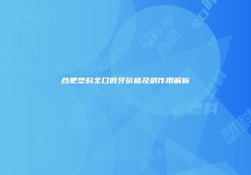 合肥塑料全口假牙价格及副作用解析