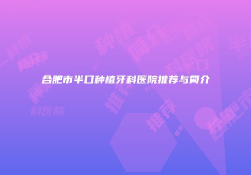 合肥市半口种植牙科医院推荐与简介