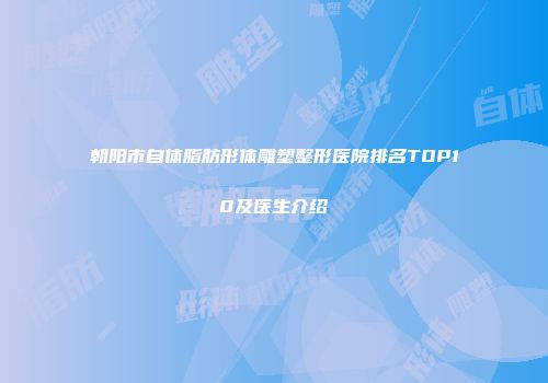 朝阳市自体脂肪形体雕塑整形医院排名TOP10及医生介绍
