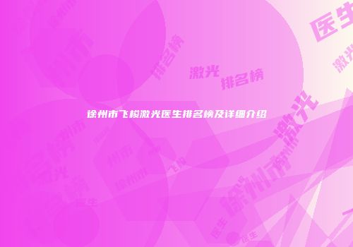 徐州市飞梭激光医生排名榜及详细介绍