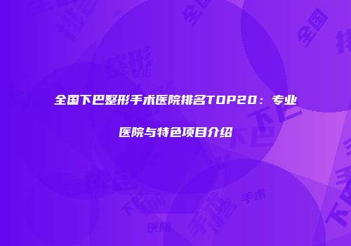 全国下巴整形手术医院排名TOP20：专业医院与特色项目介绍