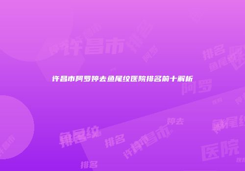 许昌市阿罗婷去鱼尾纹医院排名前十解析