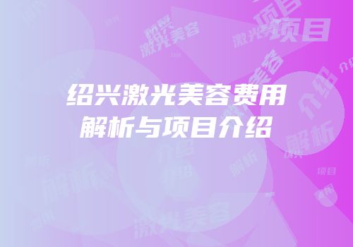 绍兴激光美容费用解析与项目介绍