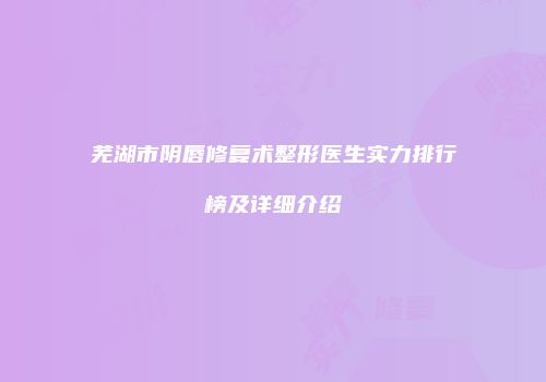 芜湖市阴唇修复术整形医生实力排行榜及详细介绍