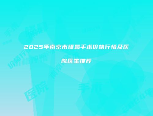 2025年南京市隆鼻手术价格行情及医院医生推荐