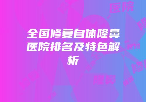全国修复自体隆鼻医院排名及特色解析