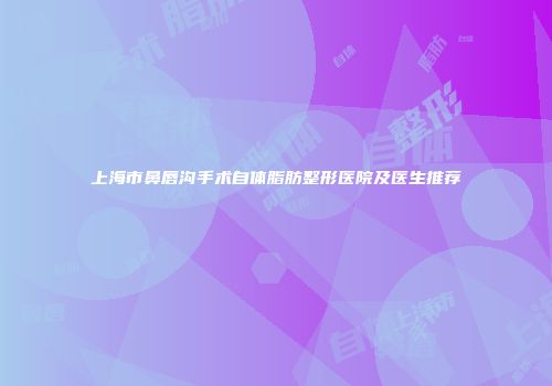 上海市鼻唇沟手术自体脂肪整形医院及医生推荐