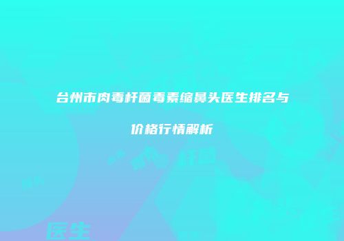 台州市肉毒杆菌毒素缩鼻头医生排名与价格行情解析