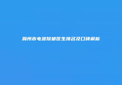 滁州市电波除皱医生排名及口碑解析