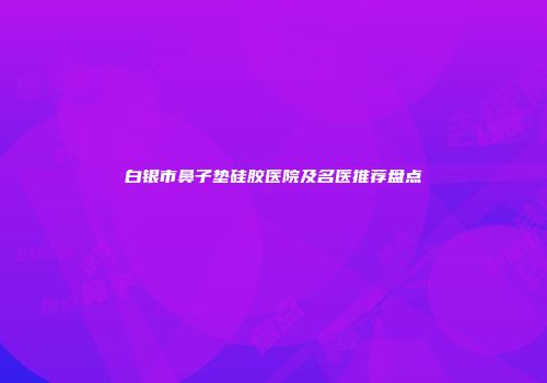 白银市鼻子垫硅胶医院及名医推荐盘点