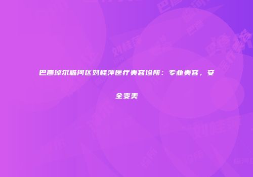 巴彦淖尔临河区刘桂萍医疗美容诊所：专业美容，安全变美